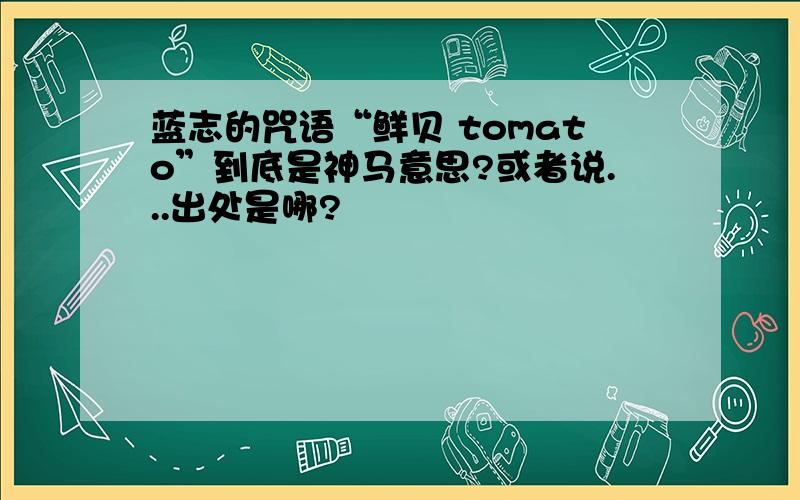 蓝志的咒语“鲜贝 tomato”到底是神马意思?或者说...出处是哪?