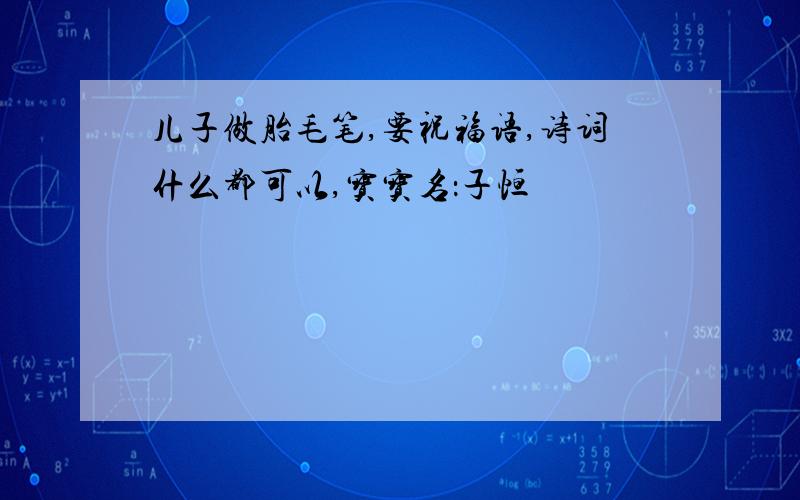 儿子做胎毛笔,要祝福语,诗词什么都可以,宝宝名：子恒