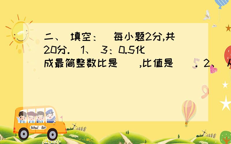 二、 填空：(每小题2分,共20分.)1、 3：0.5化成最简整数比是(),比值是(). 2、 从一张边长10厘米的正方形纸片上剪下一个最大的圆,这个圆的面积是( )平方厘米. 3、 王阿姨从邮局给在外地上大学