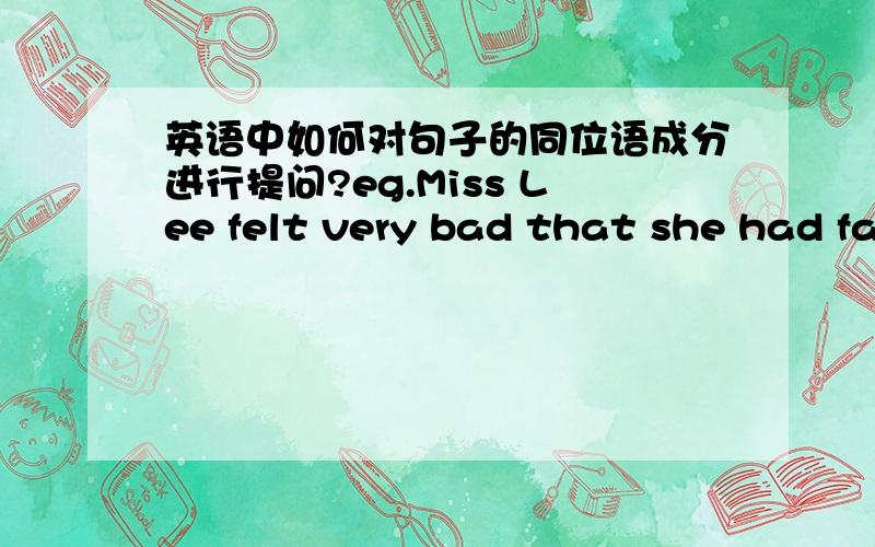 英语中如何对句子的同位语成分进行提问?eg.Miss Lee felt very bad that she had failed in the exam.两个回答都不对题中that引导的是同位语从句，我要求回答是对that引导的从句如何提问?