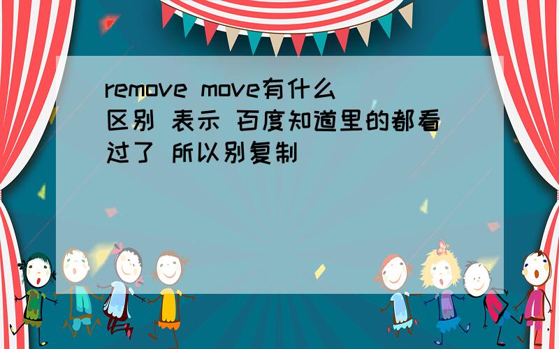 remove move有什么区别 表示 百度知道里的都看过了 所以别复制