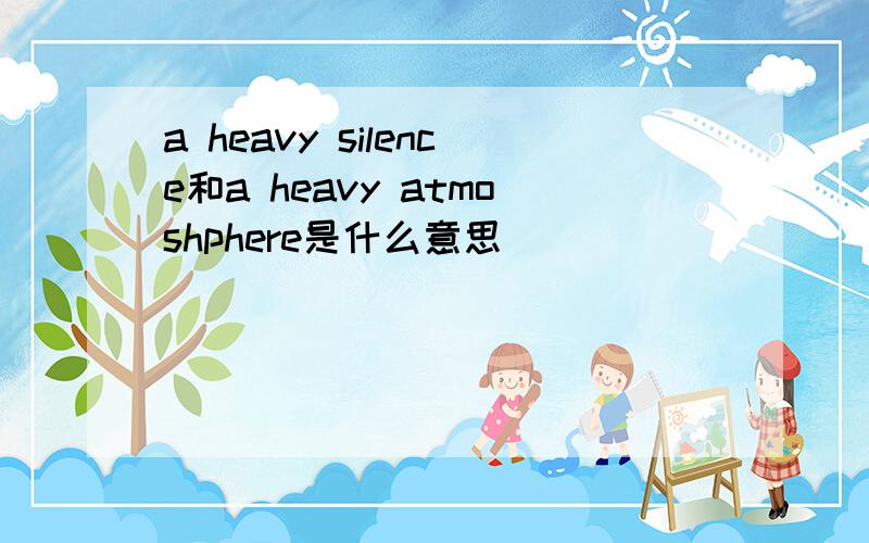 a heavy silence和a heavy atmoshphere是什么意思