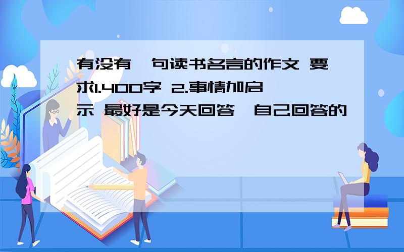 有没有一句读书名言的作文 要求1.400字 2.事情加启示 最好是今天回答,自己回答的