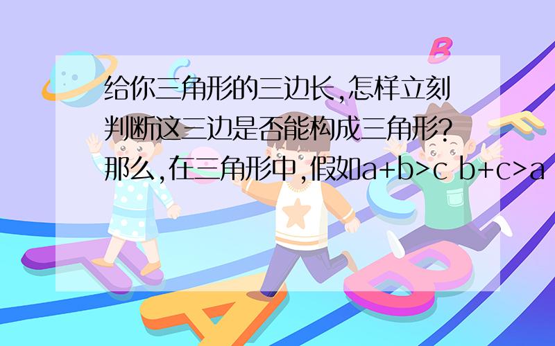 给你三角形的三边长,怎样立刻判断这三边是否能构成三角形?那么,在三角形中,假如a+b>c b+c>a 那么是否就一定a+c>b?