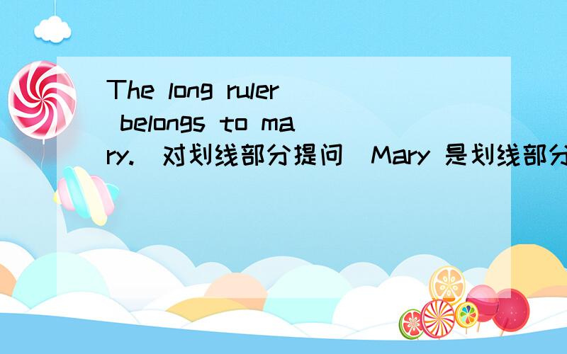 The long ruler belongs to mary.(对划线部分提问）Mary 是划线部分