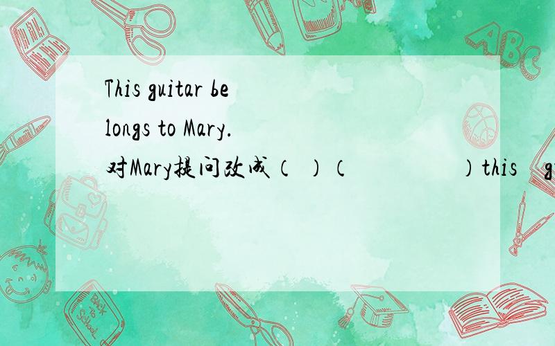 This guitar belongs to Mary.对Mary提问改成（ ）（　　　　）this　guitar　（　　　　　　）to?