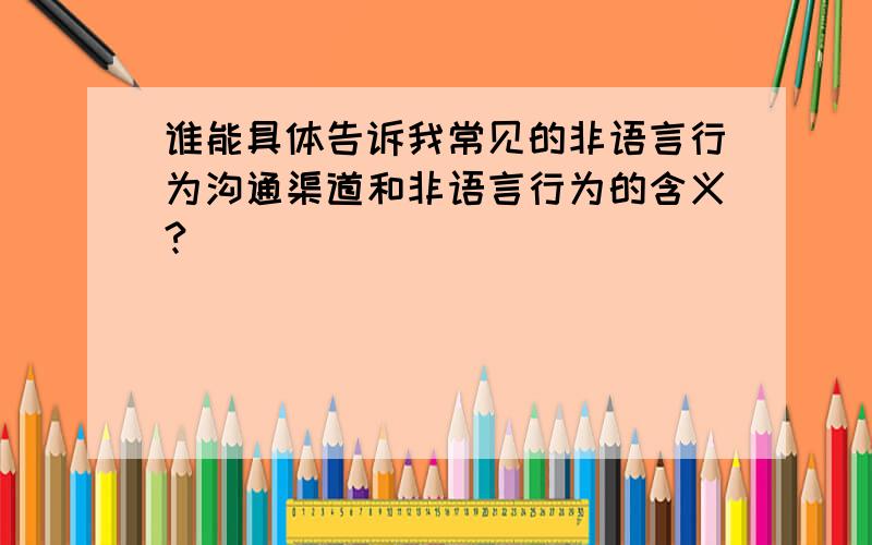 谁能具体告诉我常见的非语言行为沟通渠道和非语言行为的含义?