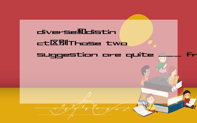 diverse和distinct区别Those two suggestion are quite ___ from each other. 是distinct还是diverse?区别是?