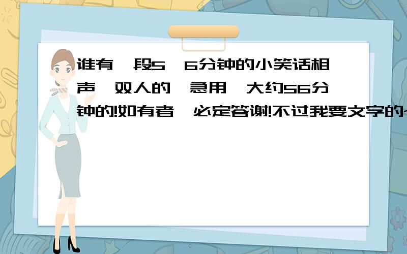 谁有一段5、6分钟的小笑话相声,双人的,急用,大约56分钟的!如有者,必定答谢!不过我要文字的~