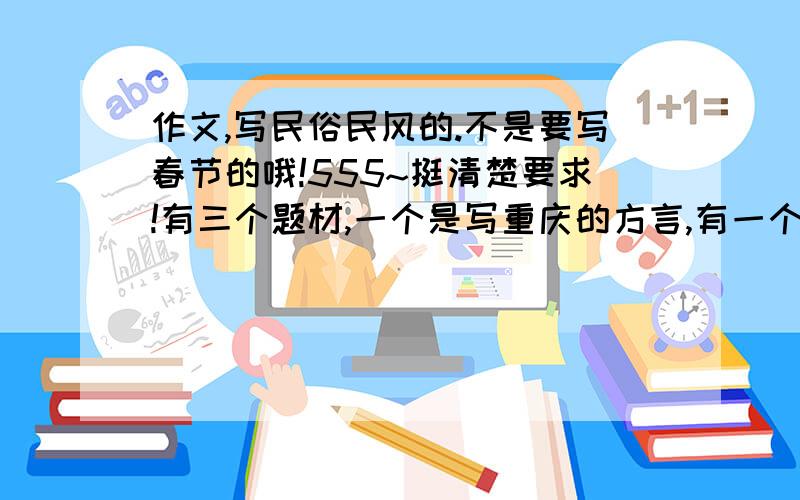 作文,写民俗民风的.不是要写春节的哦!555~挺清楚要求!有三个题材,一个是写重庆的方言,有一个是写云南的方言,最后一个就是写民居（随便哪个民族的）我在线等啊,最好是方言的哦!9点就下!