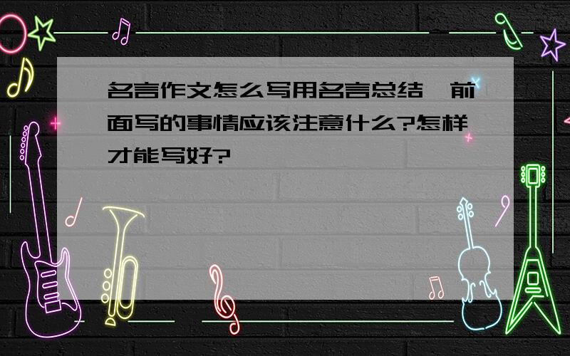 名言作文怎么写用名言总结,前面写的事情应该注意什么?怎样才能写好?