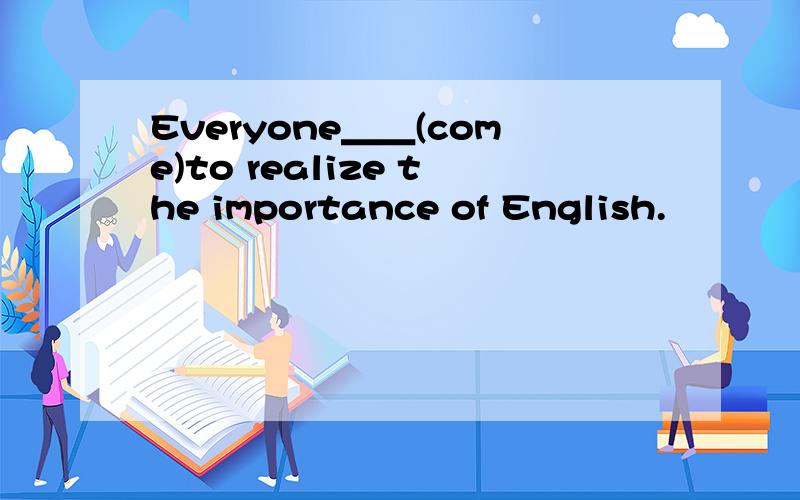 Everyone＿＿(come)to realize the importance of English.