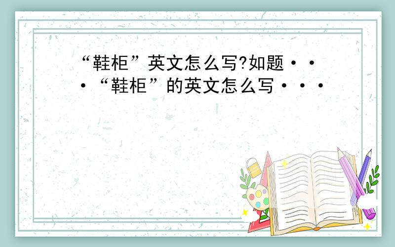 “鞋柜”英文怎么写?如题···“鞋柜”的英文怎么写···