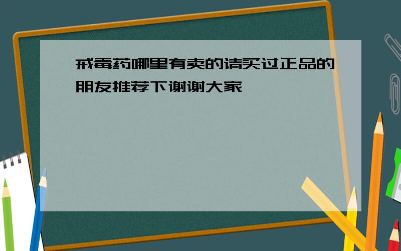 戒毒药哪里有卖的请买过正品的朋友推荐下谢谢大家