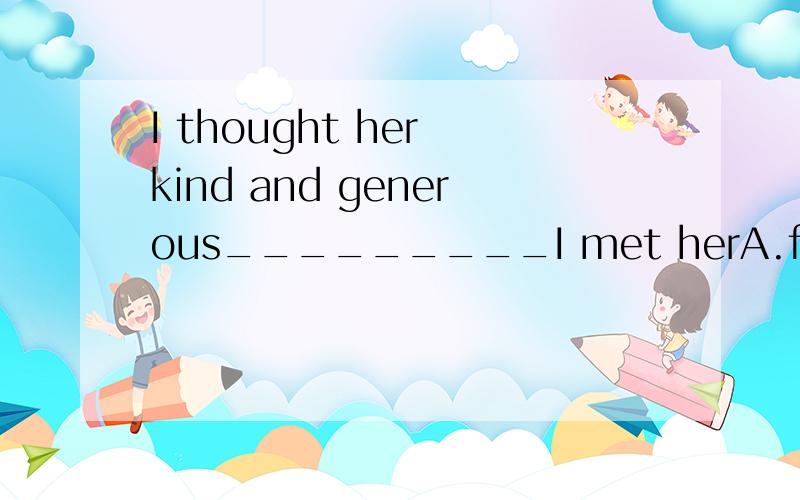 I thought her kind and generous_________I met herA.first timeB.for the first timeC.the first timeD.by the first timewhich to choose and why