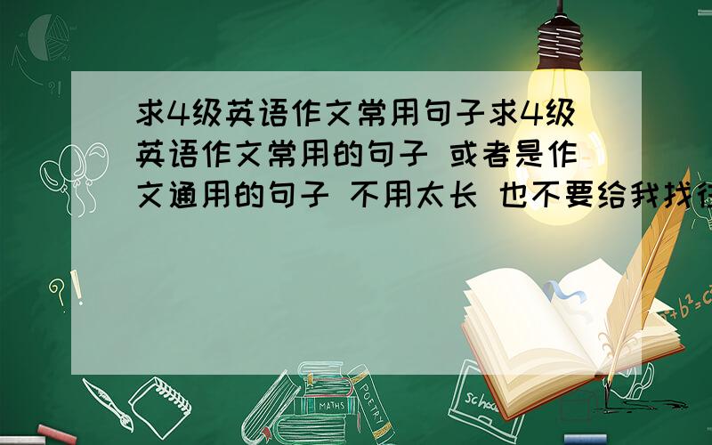 求4级英语作文常用句子求4级英语作文常用的句子 或者是作文通用的句子 不用太长 也不要给我找往年的卷子范文 只要一些简单的句子 比较好上下连接的就可以了