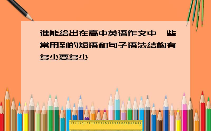 谁能给出在高中英语作文中一些常用到的短语和句子语法结构有多少要多少