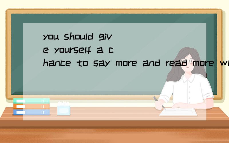 you should give yourself a chance to say more and read more which can make you have a sense of Engyou should give yourself a chance to say more and read more which can make you have a sense of English.这也是定语从句吗?which 指代前面的整