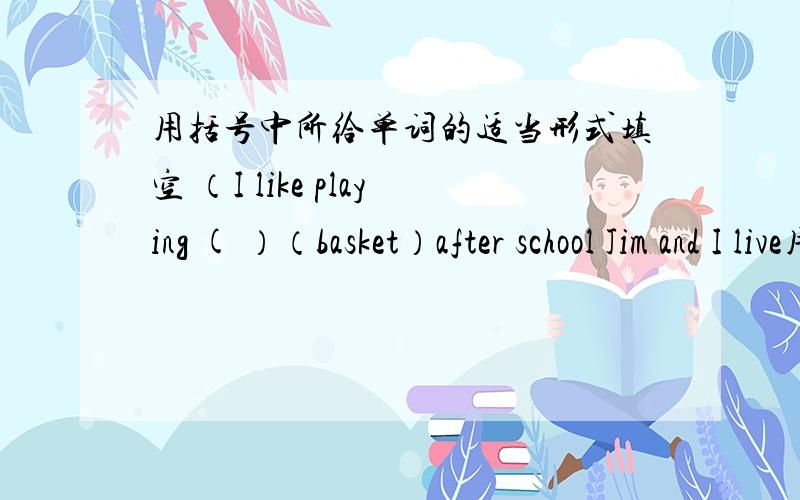 用括号中所给单词的适当形式填空 （I like playing ( ）（basket）after school Jim and I live用括号中所给单词的适当形式填空1.（I like playing ( ）（basket）after school2.Jim and I live in the same foom .We are（）