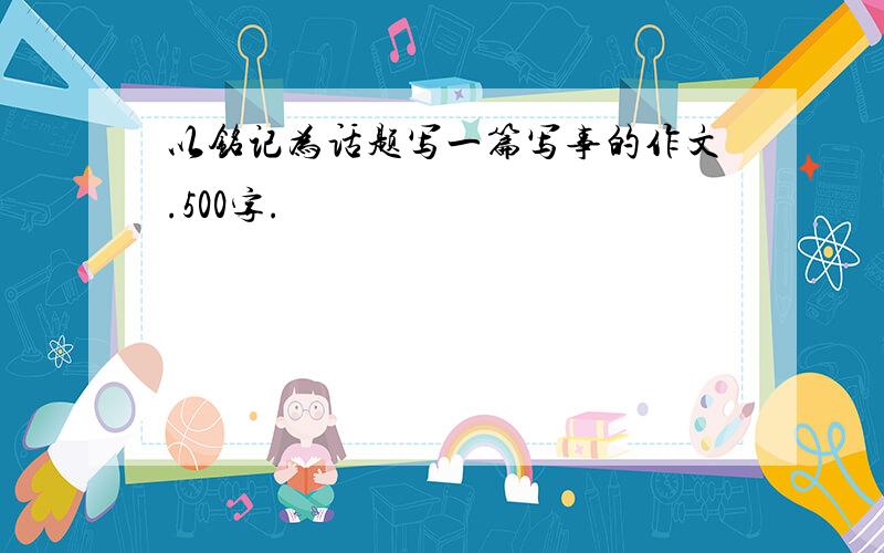 以铭记为话题写一篇写事的作文.500字.