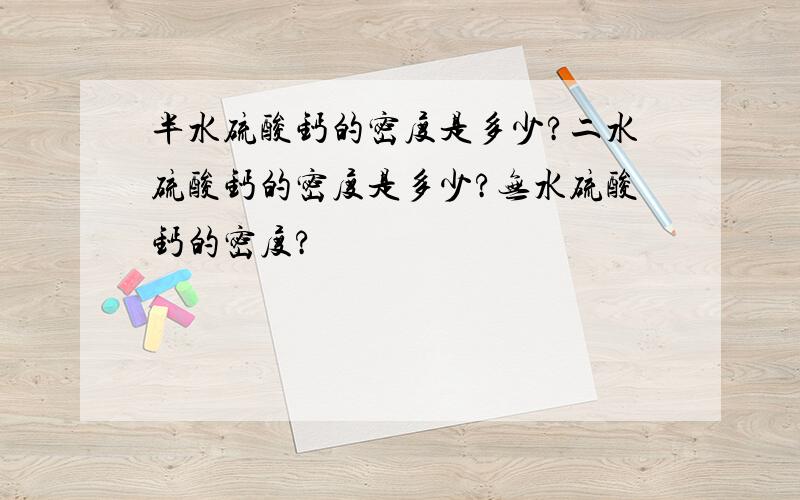 半水硫酸钙的密度是多少?二水硫酸钙的密度是多少?无水硫酸钙的密度?