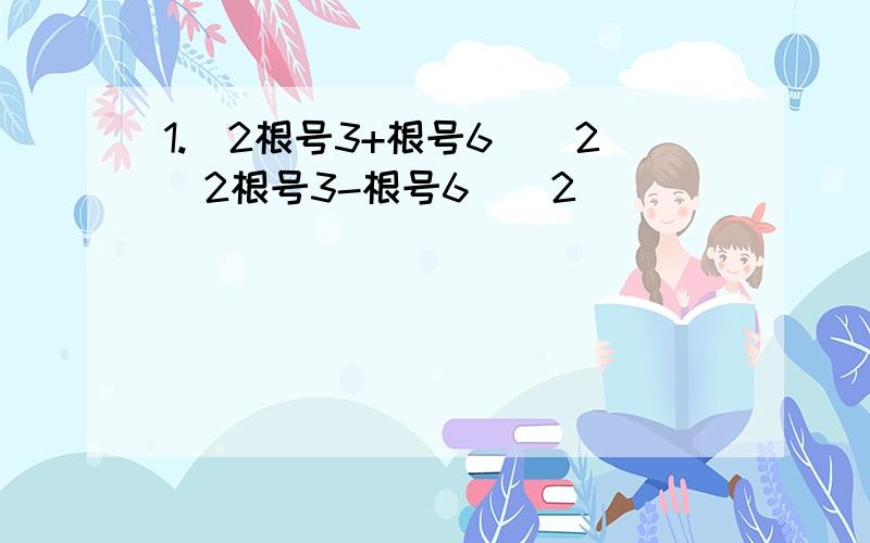 1.（2根号3+根号6）^2(2根号3-根号6)^2