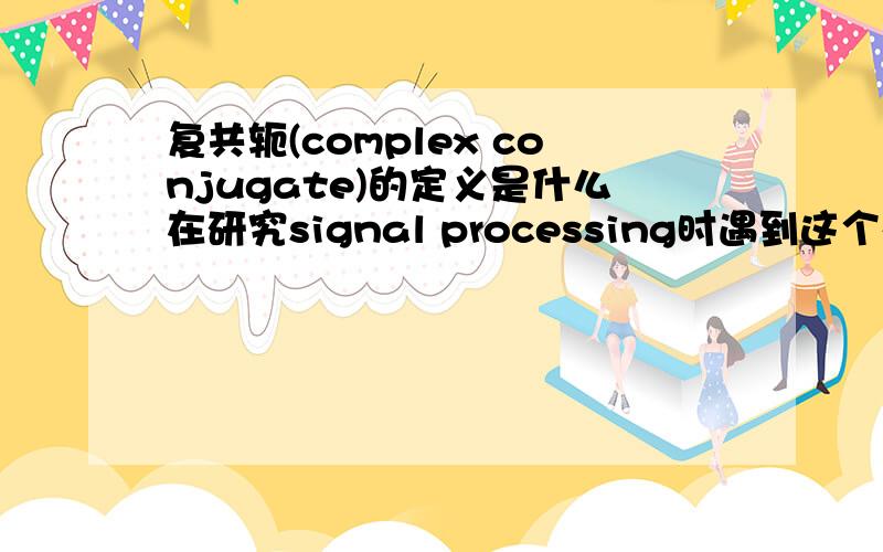 复共轭(complex conjugate)的定义是什么在研究signal processing时遇到这个概念,不清楚定义是什么请指教～