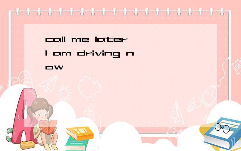 call me later,I am driving now