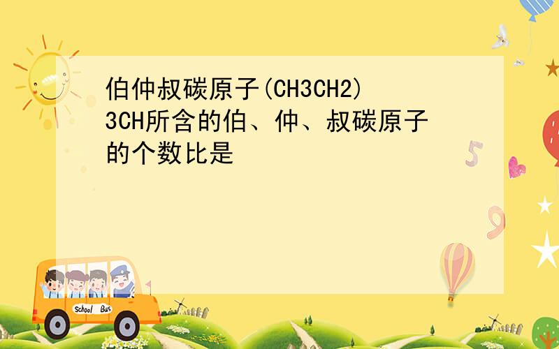 伯仲叔碳原子(CH3CH2)3CH所含的伯、仲、叔碳原子的个数比是