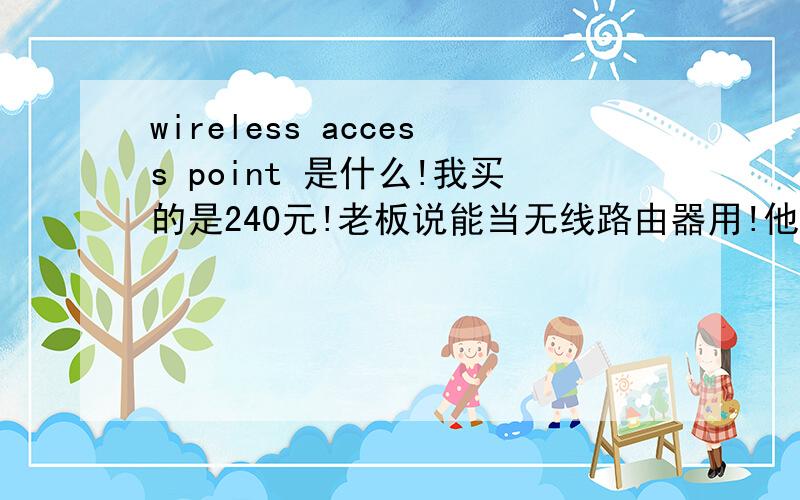 wireless access point 是什么!我买的是240元!老板说能当无线路由器用!他说接上网线就能用!在他那试了下能用,但回家就不能了?我是用手机的wifi那怎么使用呢?老板只给我了个机器!在他那接上网线