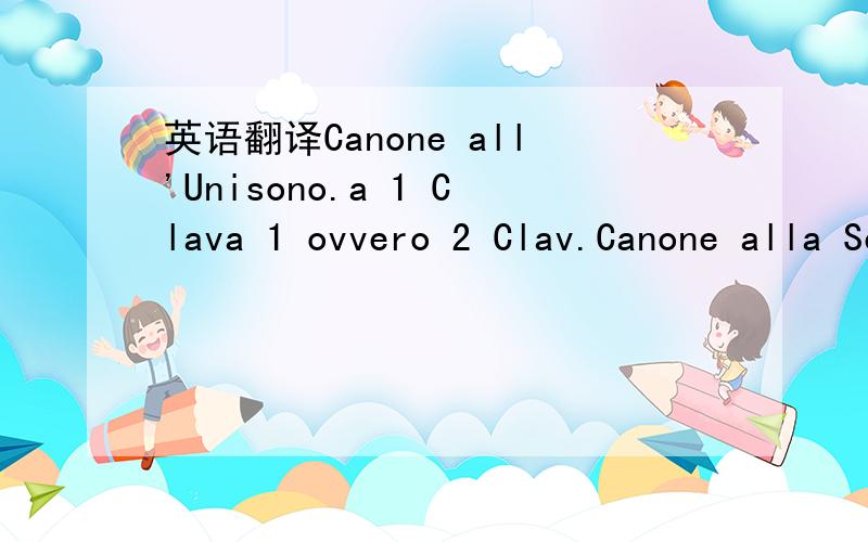 英语翻译Canone all'Unisono.a 1 Clava 1 ovvero 2 Clav.Canone alla Seconda.a 1 Clav.a 1 ovvero 2 Clav.Al tempo di Giga Canone alla Terza.a 1 Clav.Fughetta.a 1 Clav.Canone alla Quarta.(a 1 Clav.) Canone alla Quinta.a 1 Clav.Andante Ouverture.a 1 Cla