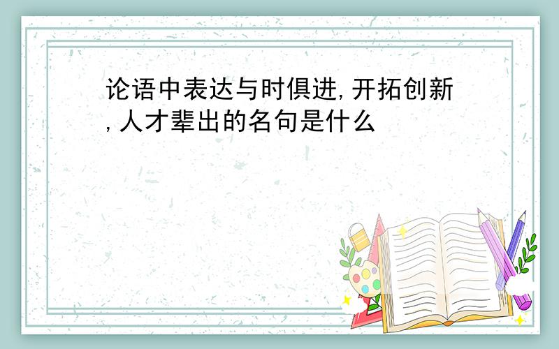 论语中表达与时俱进,开拓创新,人才辈出的名句是什么