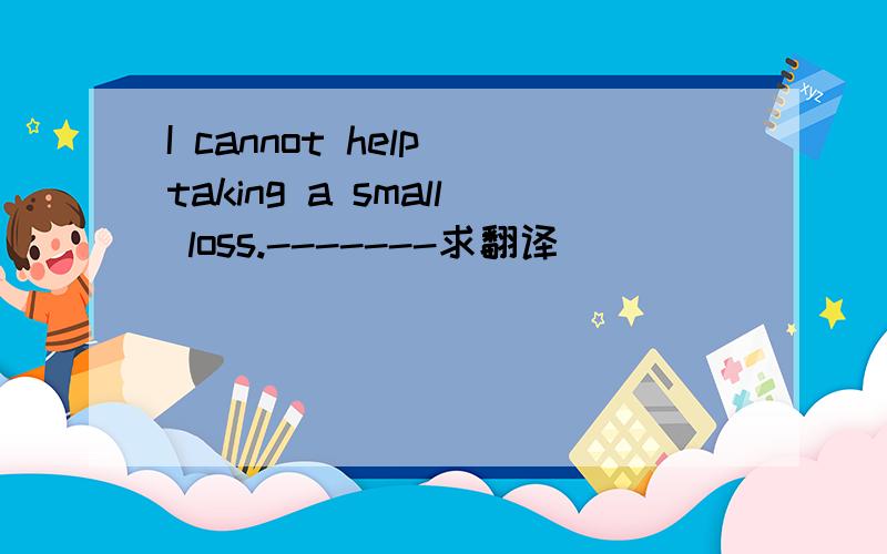 I cannot help taking a small loss.-------求翻译
