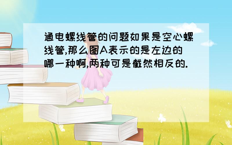 通电螺线管的问题如果是空心螺线管,那么图A表示的是左边的哪一种啊,两种可是截然相反的.