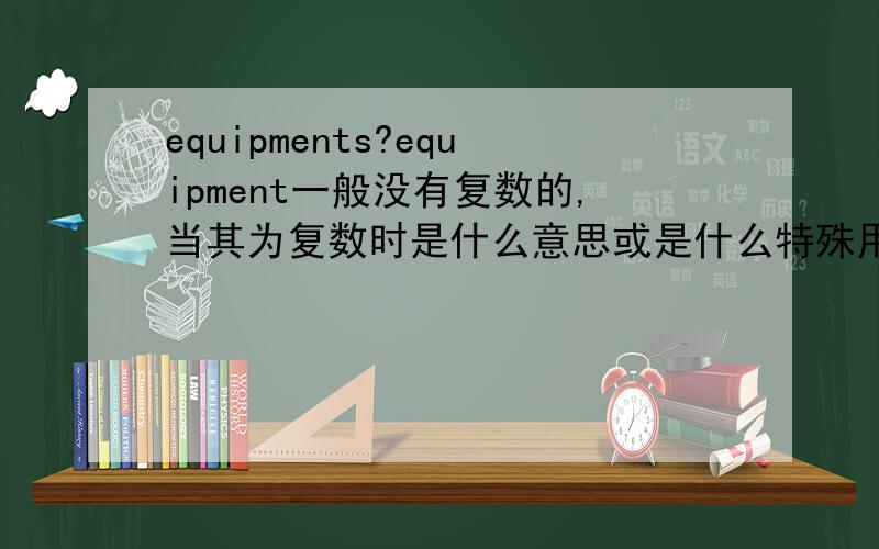 equipments?equipment一般没有复数的,当其为复数时是什么意思或是什么特殊用法吗?