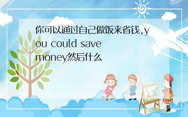 你可以通过自己做饭来省钱,you could save money然后什么