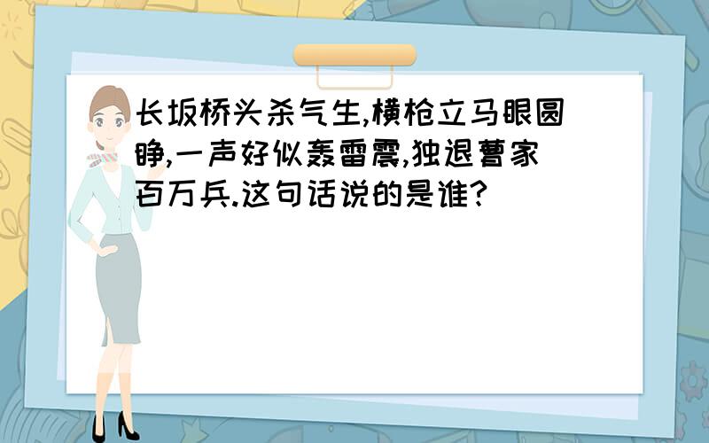 长坂桥头杀气生,横枪立马眼圆睁,一声好似轰雷震,独退曹家百万兵.这句话说的是谁?