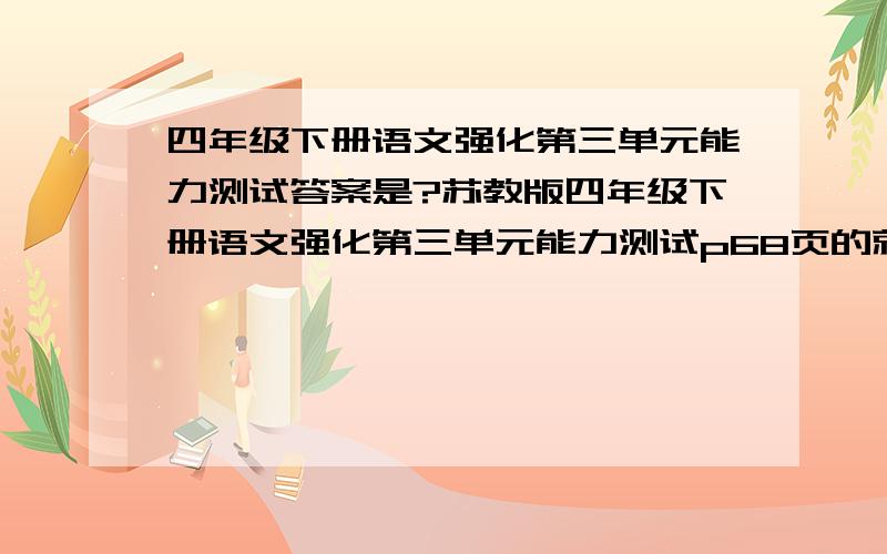 四年级下册语文强化第三单元能力测试答案是?苏教版四年级下册语文强化第三单元能力测试p68页的就行.快呀明天要交了!