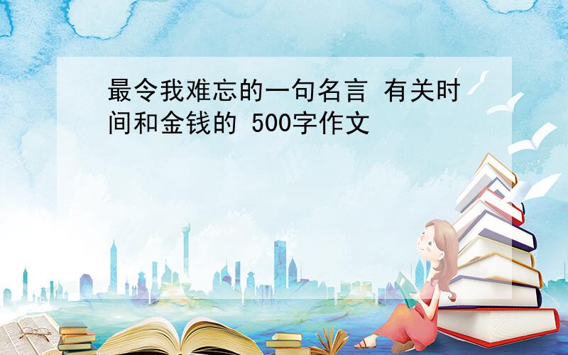 最令我难忘的一句名言 有关时间和金钱的 500字作文