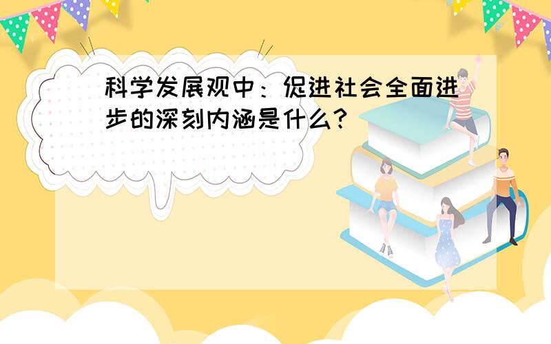 科学发展观中：促进社会全面进步的深刻内涵是什么?