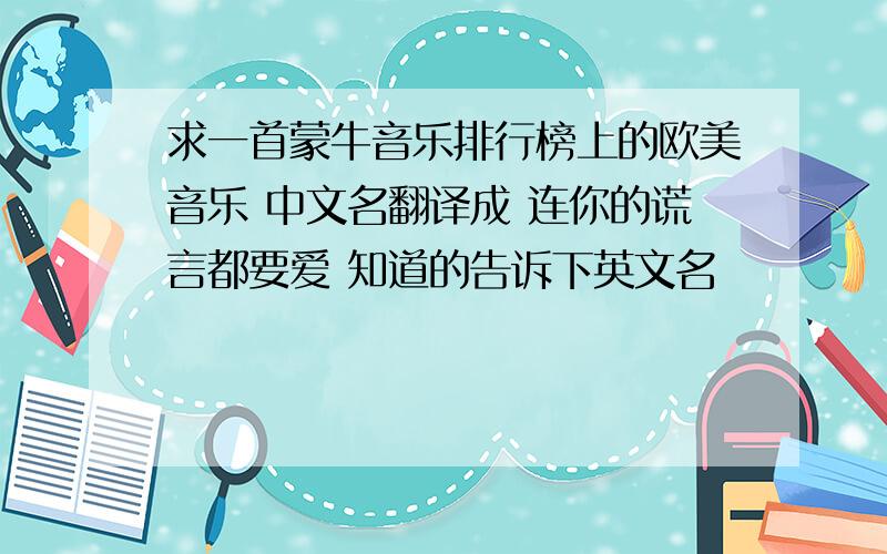 求一首蒙牛音乐排行榜上的欧美音乐 中文名翻译成 连你的谎言都要爱 知道的告诉下英文名