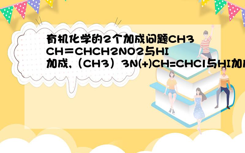 有机化学的2个加成问题CH3CH＝CHCH2NO2与HI加成,（CH3）3N(+)CH=CHCl与HI加成