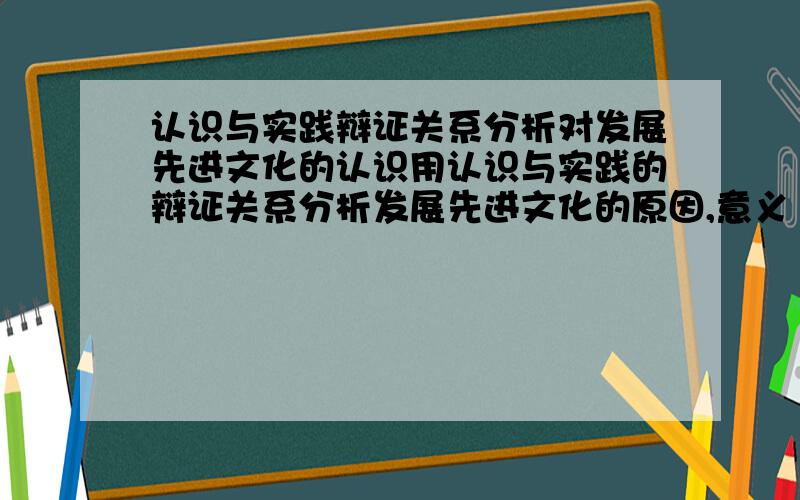 认识与实践辩证关系分析对发展先进文化的认识用认识与实践的辩证关系分析发展先进文化的原因,意义