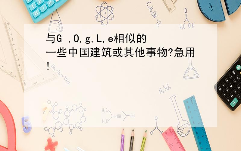 与G ,O,g,L,e相似的一些中国建筑或其他事物?急用!