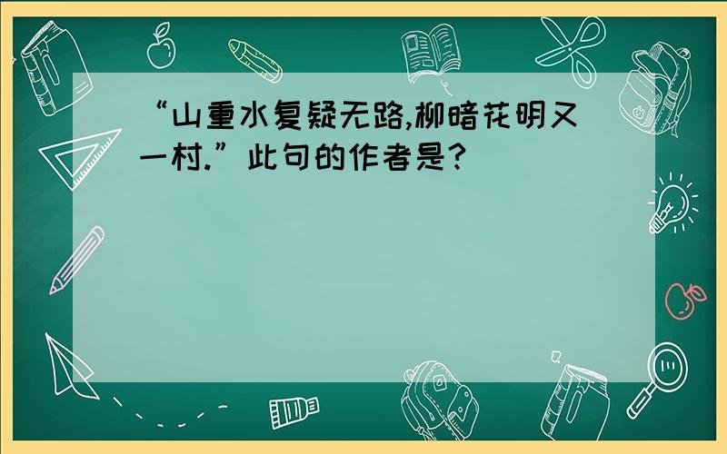 “山重水复疑无路,柳暗花明又一村.”此句的作者是?