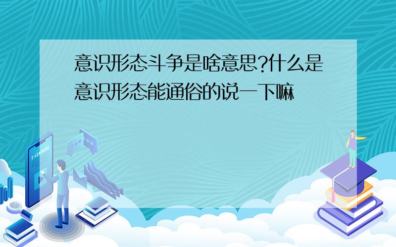 意识形态斗争是啥意思?什么是意识形态能通俗的说一下嘛