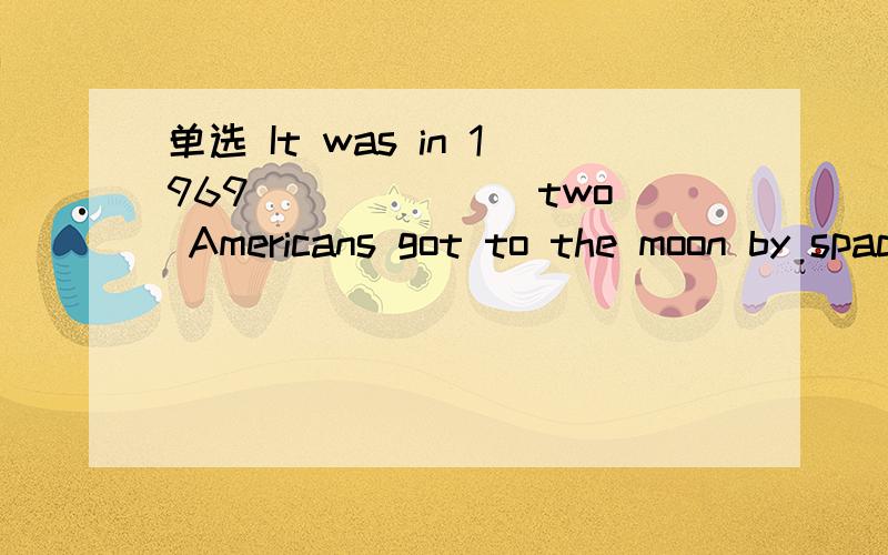 单选 It was in 1969 ______ two Americans got to the moon by space ship.It was in 1969 ______ two Americans got to the moon by space ship.A.when B.which C.that D.×为什不是强调句,选C呢?