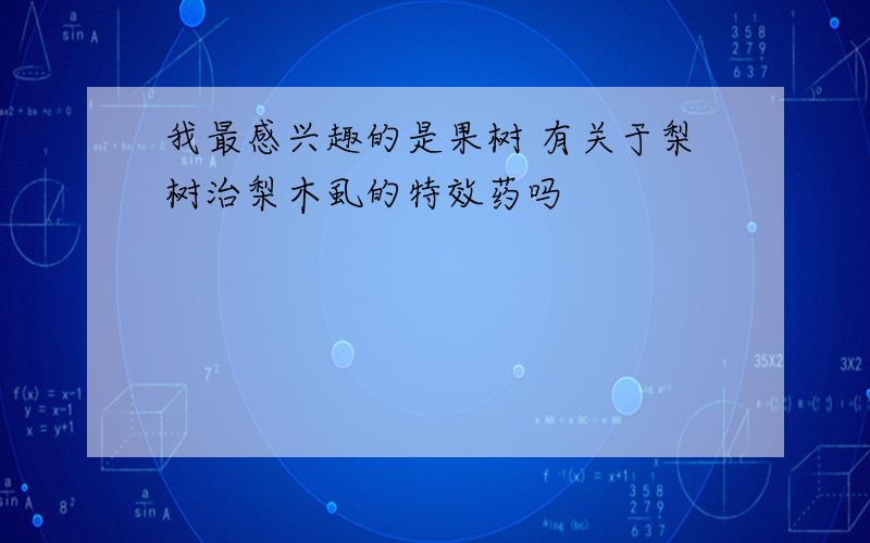 我最感兴趣的是果树 有关于梨树治梨木虱的特效药吗