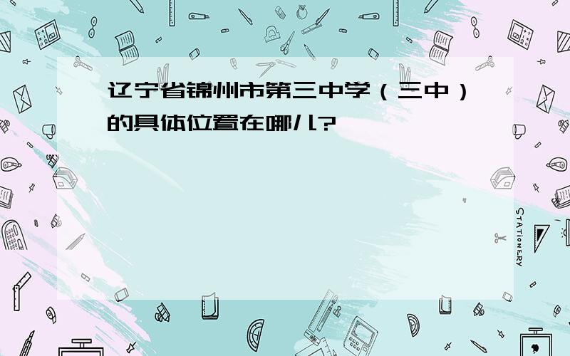 辽宁省锦州市第三中学（三中）的具体位置在哪儿?