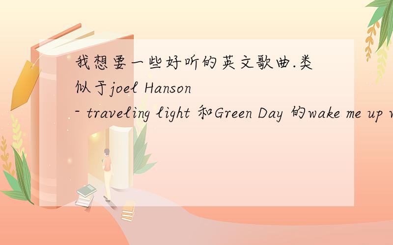 我想要一些好听的英文歌曲.类似于joel Hanson - traveling light 和Green Day 的wake me up when September ends